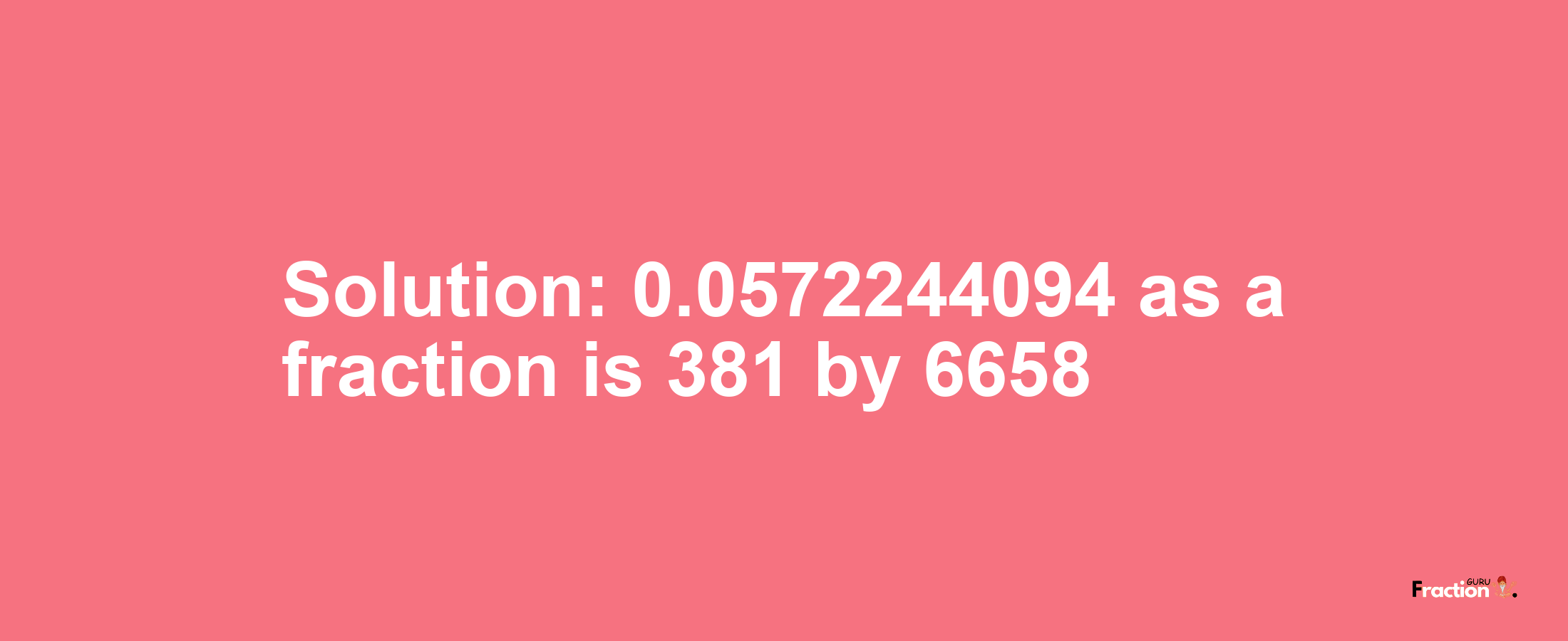 Solution:0.0572244094 as a fraction is 381/6658